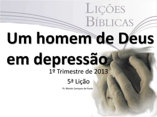 Um homem de Deus
em depressão
    1º Trimestre de 2013
           5ª Lição
        Pr. Moisés Sampaio de Paula




                                      1
 