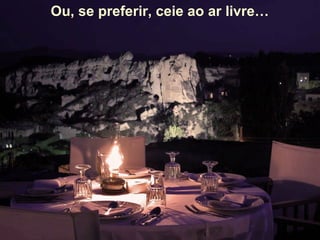 Ou, se preferir, ceie ao ar livre…
 