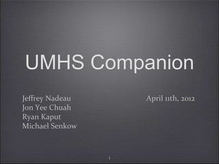 UMHS Companion
Jeffrey Nadeau       April 11th, 2012
Jon Yee Chuah
Ryan Kaput
Michael Senkow



                 1
 