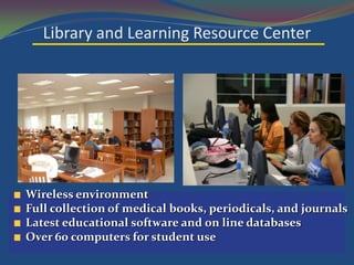 Library and Learning Resource Center




Wireless environment
Full collection of medical books, periodicals, and journals
Latest educational software and on line databases
Over 60 computers for student use
 