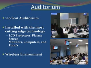 Auditorium
 220 Seat Auditorium

 Installed with the most
  cutting edge technology
   LCD Projectors, Plasma
   Screen
   Monitors, Computers, and
   Elmo's


 Wireless Environment
 