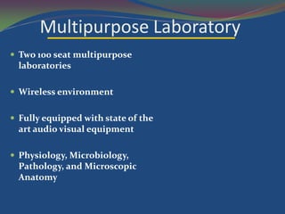 Multipurpose Laboratory
 Two 100 seat multipurpose
  laboratories

 Wireless environment


 Fully equipped with state of the
  art audio visual equipment

 Physiology, Microbiology,
  Pathology, and Microscopic
  Anatomy
 