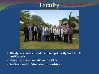 Faculty




 Highly credentialed and recruited primarily from the US
  and Canada
 Majority have either MD and/or PhD
 Dedicate 100% of their time to teaching
 