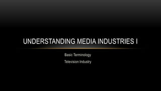 UNDERSTANDING MEDIA INDUSTRIES I
Basic Terminology
Television Industry

 