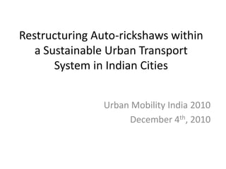 Restructuring Auto-rickshaws within a Sustainable Urban Transport System in Indian Cities Urban Mobility India 2010 December 4th, 2010 