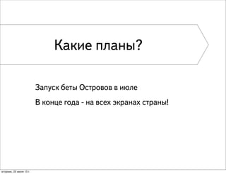 Запуск беты Островов в июле
В конце года - на всех экранах страны!
Какие планы?
вторник, 23 июля 13 г.
 