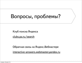 Клуб поиска Яндекса
clubs.ya.ru/search
Обратная связь на Яндекс.Вебмастере
interactive-answers.webmaster.yandex.ru
Вопросы, проблемы?
вторник, 23 июля 13 г.
 