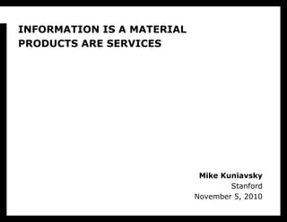 Mike Kuniavsky
Stanford
November 5, 2010
INFORMATION IS A MATERIAL
PRODUCTS ARE SERVICES
 