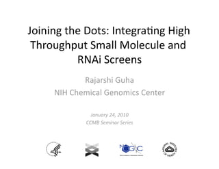 Joining the Dots: Integra0ng High 
 Throughput Small Molecule and 
          RNAi Screens   
            Rajarshi Guha 
     NIH Chemical Genomics Center
                                 

               January 24, 2010 
             CCMB Seminar Series  
 