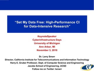 ―Set My Data Free: High-Performance CI
              for Data-Intensive Research‖

                             KeynoteSpeaker
                          Cyberinfrastructure Days
                           University of Michigan
                               Ann Arbor, MI
                             November 3, 2010

                                    Dr. Larry Smarr
Director, California Institute for Telecommunications and Information Technology
     Harry E. Gruber Professor, Dept. of Computer Science and Engineering
                        Jacobs School of Engineering, UCSD
                             Follow me on Twitter: lsmarr
 
