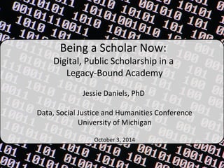 Being a Scholar Now: 
Digital, Public Scholarship in a 
Legacy-Bound Academy 
Jessie Daniels, PhD 
Data, Social Justice and Humanities Conference 
University of Michigan 
October 3, 2014 
 
