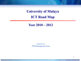 1 University of Malaya ICT Road Map  Year 2010 – 2012 Prepared  by:  PTM Management Team 