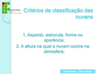 Critérios de classificação das nuvens1. Aspecto, estruruta, forma ou aparência;2. A altura na qual a nuvem ocorre na atmosfera;Professora: Ione Rocha