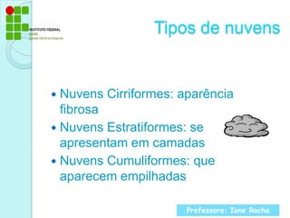 Tipos de nuvensNuvens Cirriformes: aparência fibrosaNuvens Estratiformes: se apresentam em camadasNuvens Cumuliformes: que aparecem empilhadasProfessora: Ione Rocha