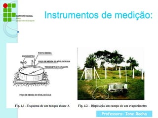 Instrumentos de medição:Os instrumentos de medição da evaporação são chamados de evaporímetrosProfessora: Ione Rocha