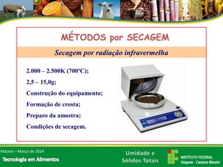 2.000 –2.500K (700ºC); 
2,5 –15,0g; 
Construção do equipamento; 
Formação de crosta; 
Preparo da amostra; 
Condições de secagem. 
MÉTODOS por SECAGEMSecagem por radiação infravermelhaMaceió –Março de 2014  