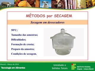 50ºC; 
Tamanho das amostras; 
Dificuldades; 
Formação de crosta; 
Preparo da amostra; 
Condições de secagem. 
MÉTODOS por SECAGEMSecagem em dessecadores 
Maceió –Março de 2014  