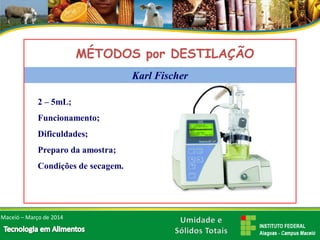 2 –5mL; 
Funcionamento; 
Dificuldades; 
Preparo da amostra; 
Condições de secagem. 
MÉTODOS por DESTILAÇÃO 
Maceió –Março de 2014Karl Fischer  