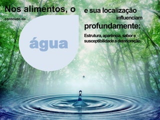 Nos alimentos, oconteúdo da 
água 
e sua localizaçãoinfluenciamprofundamente: Estrutura, aparência, sabor e susceptibilidade a deterioração.  