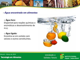 oÁgua livre: Disponível para reações químicas e enzimáticas e desenvolvimento de m.o; 
oÁgua ligada: Encontra-se em contato com solutos e outros constituintes. 
Maceió –Março de 2014-Água encontrada em alimentos  