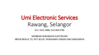 Umi Electronic Services
Rawang, Selangor
011-1015 2886, 012-4042786
MEMBAIKI BARANGAN ELEKTRONIK
MESIN BASUH, TV, PETI SEJUK, PENGHAWA DINGIN DAN SEBAGAINYA
 