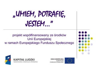 „UMIEM, POTRAFIĘ,
JESTEM…”
projekt współfinansowany ze środków
Unii Europejskiej
w ramach Europejskiego Funduszu Społecznego
 