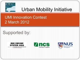 Urban Mobility Initiative
UMI Innovation Contest
2 March 2012

Supported by:
 