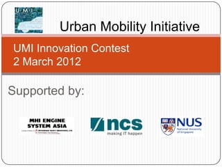 Urban Mobility Initiative
UMI Innovation Contest
2 March 2012

Supported by:
 