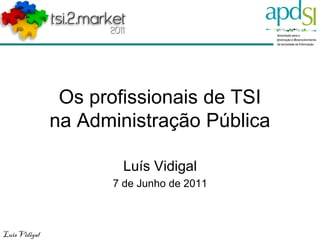 Os profissionais de TSI
               na Administração Pública

                       Luís Vidigal
                     7 de Junho de 2011



Luis Vidigal
 