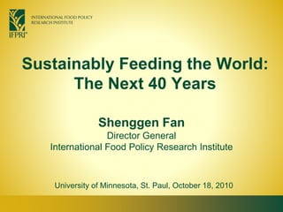 Sustainably Feeding the World:
The Next 40 Years
Shenggen Fan
Director General
International Food Policy Research Institute
University of Minnesota, St. Paul, October 18, 2010
 