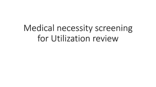 Medical necessity screening
for Utilization review
 