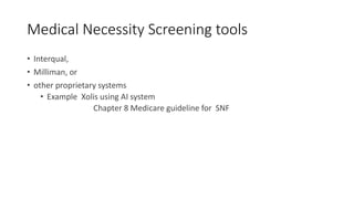 Medical Necessity Screening tools
• Interqual,
• Milliman, or
• other proprietary systems
• Example Xolis using AI system
Chapter 8 Medicare guideline for SNF
 