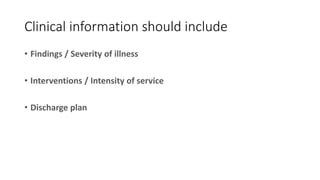 Clinical information should include
• Findings / Severity of illness
• Interventions / Intensity of service
• Discharge plan
 