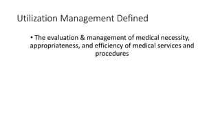 Utilization Management Defined
• The evaluation & management of medical necessity,
appropriateness, and efficiency of medical services and
procedures
 
