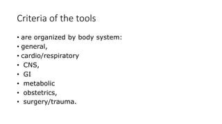 Criteria of the tools
• are organized by body system:
• general,
• cardio/respiratory
• CNS,
• GI
• metabolic
• obstetrics,
• surgery/trauma.
 