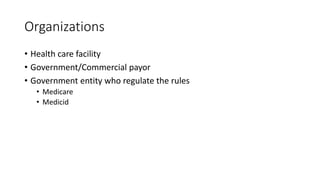 Organizations
• Health care facility
• Government/Commercial payor
• Government entity who regulate the rules
• Medicare
• Medicid
 