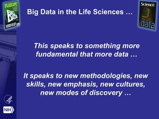 Big Data in the Life Sciences …
This speaks to something more
fundamental that more data …
It speaks to new methodologies, new
skills, new emphasis, new cultures,
new modes of discovery …
 