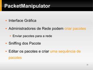 PacketManipulator

   Interface Gráfica
   Administradores de Rede podem criar pacotes
       Enviar pacotes para a rede

   Sniffing dos Pacote
   Editar os pacotes e criar uma sequência de
    pacotes
                                                  21
 