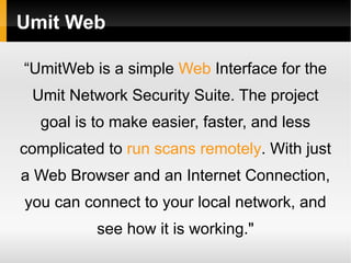 Umit Web

“UmitWeb is a simple Web Interface for the
 Umit Network Security Suite. The project
  goal is to make easier, faster, and less
complicated to run scans remotely. With just
a Web Browser and an Internet Connection,
you can connect to your local network, and
          see how it is working."
 