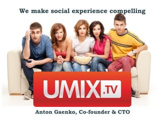 We make social experience compelling




    Anton Gaenko, Co-founder & CTO
 