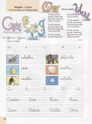 Vogais- Letras
minúsculas
e maiúsculas
{t
Cinco
vooa1
Naquela
moraa letral.
Pendê,
pendê,
pendê,balanceô!
Naquelacasaalta,
moraa letraO.
Pendê,
pendê,
pendê,balanceú!
Naquelacasaalta,
moraa letraU.
r{
Pendê,
pendê,
pendê,
balanceá!
Naquela
casaalta,
moraa letraA.
Pendê,
pendê,
pendê,
balanceê!
Naquela
casaalta,
moraa letraE.
Pendê,
pendê,
pendê,balanceí!
Leia
e copie.
;$@ry,u.'6w-',"*.;
...
 