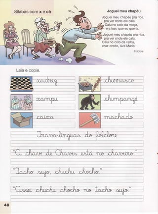 Sílabascomxech

_
í3
Jogueimeuchapéu
Joguei
meuchapéu
prariba,
praverondeelecaía.
Caiuno coloda moça,
eraissoqueeu queria.
Joguei
meuchapéu
prariba,
praverondeelecaía.
Caiuno coloda velha.
cruz-credo,
AveMaria!
Folclore
Leia
e copie,
 