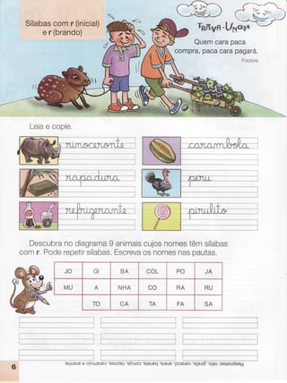 Sílabas
comr (inicial)
er (brando)
Leia
e copie.
Descubra
nodiagrama
9 animais
comr, Poderepetir
sílabas.
Escreva
JO GI BA coL PO JA
MU A NHA co RA RU
TO CA TA FA SA
cujosnomes
têmsílabas
osnomes
naspautas.
Quemcarapaca
compra,pacacarapagara.
Folclore
ffiffiF:
6
'equplee o[nuerec'esoder'e[nJoc
'e]elpq'e)e)e'loce)ec
'elelrô'o1el:selsodseg
 