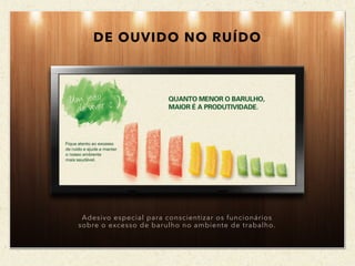 DE OUVIDO NO RUÍDO
Adesivo especial para conscientizar os funcionários
sobre o excesso de barulho no ambiente de trabalho.
 