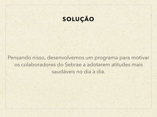 Pensando nisso, desenvolvemos um programa para motivar
os colaboradores do Sebrae a adotarem atitudes mais
saudáveis no dia a dia.
SOLUÇÃO
 