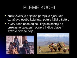 PLEME KUCHIPLEME KUCHI
 nazivnaziv KuchiKuchi je prijevod perzijske riječi kojaje prijevod perzijske riječi koja
označava osobu koja luta, putuje i živi u šatoruoznačava osobu koja luta, putuje i živi u šatoru
 KuchiKuchi žene nose odjeću koja se sastoji odžene nose odjeću koja se sastoji od
prekrasno izvezenih oprava indigo plave iprekrasno izvezenih oprava indigo plave i
izrazito crvene bojeizrazito crvene boje
 