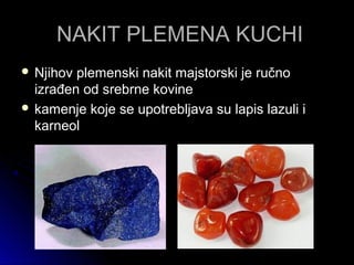 NAKIT PLEMENA KUCHINAKIT PLEMENA KUCHI
 Njihov plemenski nakit majstorski je ručnoNjihov plemenski nakit majstorski je ručno
izrađen od srebrne kovineizrađen od srebrne kovine
 kamenje koje se upotrebljava su lapis lazuli ikamenje koje se upotrebljava su lapis lazuli i
karneolkarneol
 