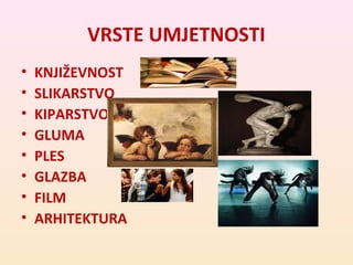 VRSTE UMJETNOSTI 
• KNJIŽEVNOST 
• SLIKARSTVO 
• KIPARSTVO 
• GLUMA 
• PLES 
• GLAZBA 
• FILM 
• ARHITEKTURA 
 