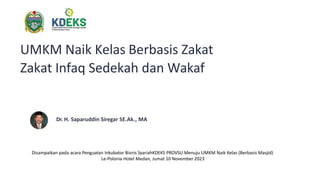 UMKM Naik Kelas Berbasis Zakat
Zakat Infaq Sedekah dan Wakaf
Dr. H. Saparuddin Siregar SE.Ak., MA
Disampaikan pada acara Penguatan Inkubator Bisnis SyariahKDEKS PROVSU Menuju UMKM Naik Kelas (Berbasis Masjid)
Le-Polonia Hotel Medan, Jumat 10 November 2023
 