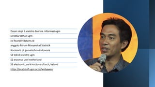 Dosen dept t. elektro dan tek. informasi ugm
Direktur DSSDI ugm
co-founder datains.id
anggota Forum Masyarakat Statistik
Komisaris pt gamatechno indonesia
S1 teknik elektro ugm
S2 erasmus univ netherland
S3 electronic, cork institute of tech, ireland
https://acadstaff.ugm.ac.id/widyawan
 
